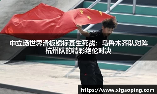 中立场世界滑板锦标赛生死战：乌鲁木齐队对阵杭州队的精彩绝伦对决