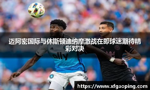 迈阿密国际与休斯顿迪纳摩激战在即球迷期待精彩对决