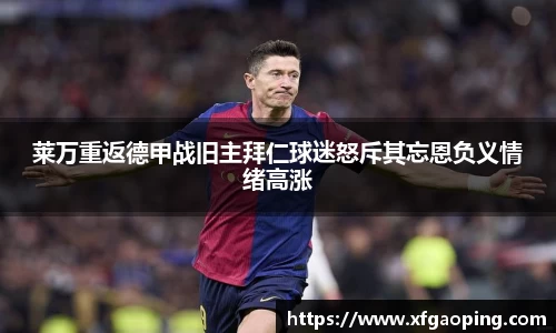 莱万重返德甲战旧主拜仁球迷怒斥其忘恩负义情绪高涨