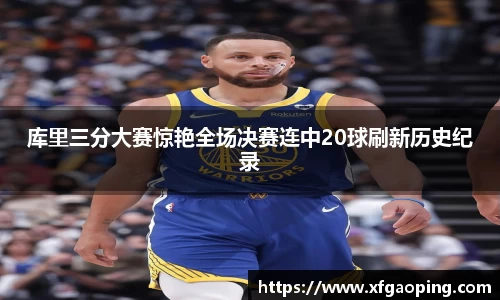 库里三分大赛惊艳全场决赛连中20球刷新历史纪录